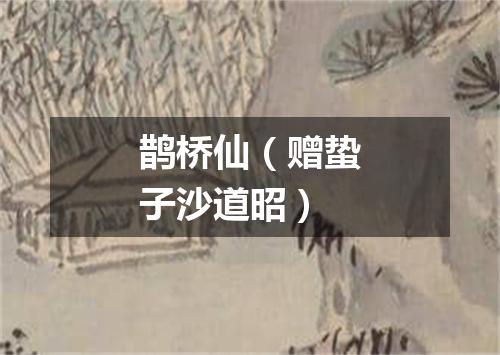鹊桥仙（赠蛰子沙道昭）