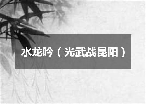 水龙吟（光武战昆阳）