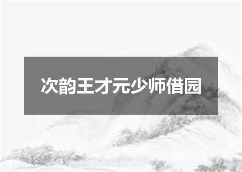 次韵王才元少师借园