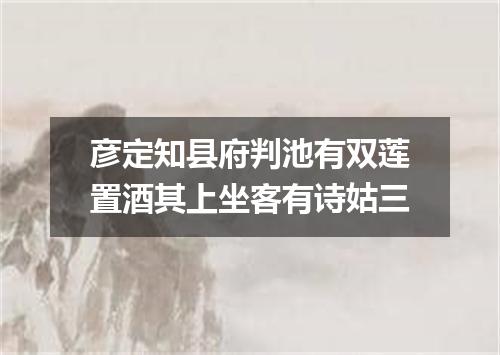 彦定知县府判池有双莲置酒其上坐客有诗姑三