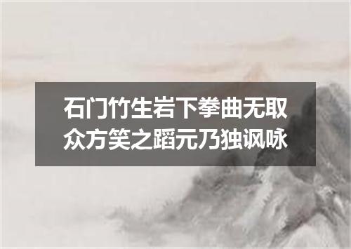 石门竹生岩下拳曲无取众方笑之蹈元乃独讽咏