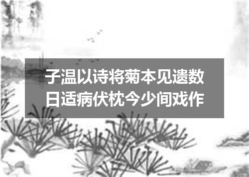 子温以诗将菊本见遗数日适病伏枕今少间戏作