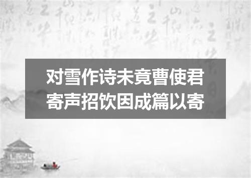 对雪作诗未竟曹使君寄声招饮因成篇以寄