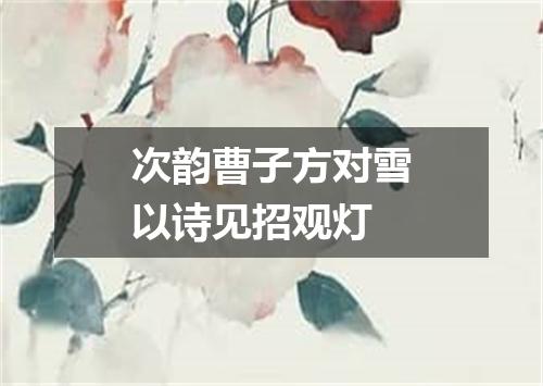 次韵曹子方对雪以诗见招观灯