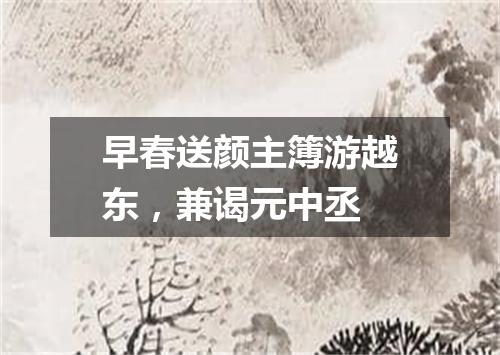 早春送颜主簿游越东，兼谒元中丞