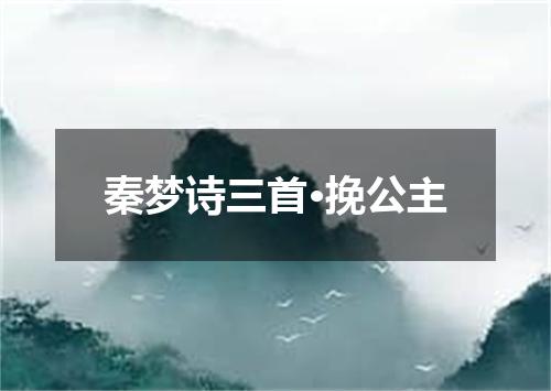秦梦诗三首·挽公主