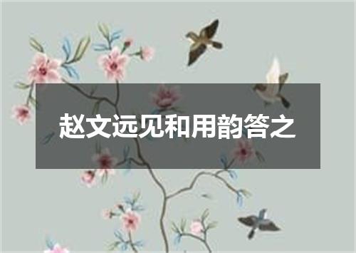 赵文远见和用韵答之