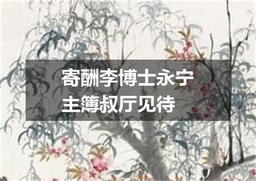寄酬李博士永宁主簿叔厅见待