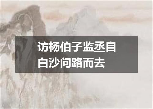 访杨伯子监丞自白沙问路而去