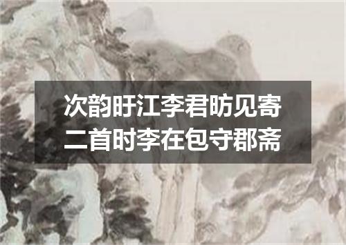 次韵旴江李君昉见寄二首时李在包守郡斋