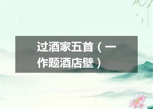 过酒家五首（一作题酒店壁）