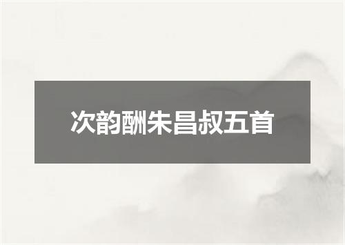 次韵酬朱昌叔五首