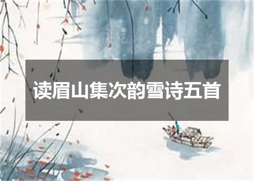 读眉山集次韵雪诗五首