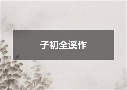 子初全溪作