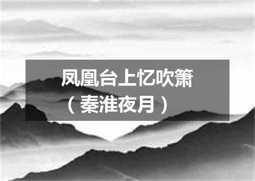 凤凰台上忆吹箫（秦淮夜月）