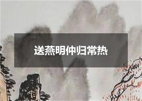 送燕明仲归常热