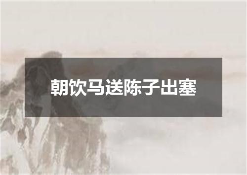 朝饮马送陈子出塞