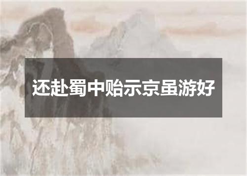 还赴蜀中贻示京虽游好