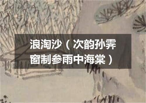 浪淘沙（次韵孙霁窗制参雨中海棠）
