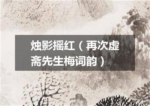 烛影摇红（再次虚斋先生梅词韵）