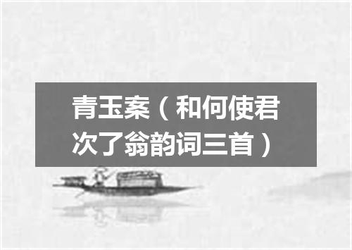 青玉案（和何使君次了翁韵词三首）