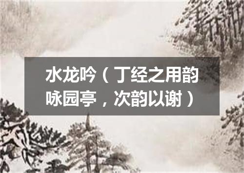 水龙吟（丁经之用韵咏园亭，次韵以谢）