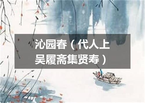 沁园春（代人上吴履斋集贤寿）