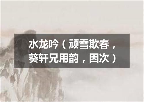 水龙吟（顽雪欺春，葵轩兄用韵，因次）