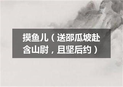 摸鱼儿（送邵瓜坡赴含山尉，且坚后约）
