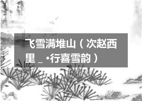 飞雪满堆山（次赵西里＿·行喜雪韵）