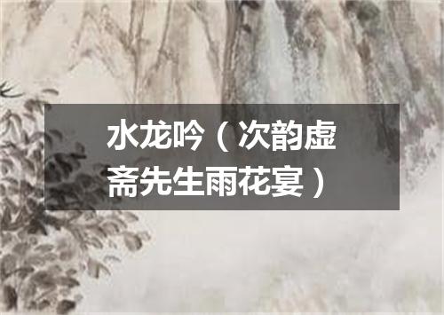 水龙吟（次韵虚斋先生雨花宴）