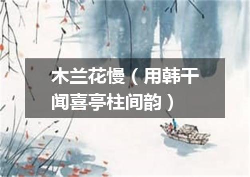 木兰花慢（用韩干闻喜亭柱间韵）