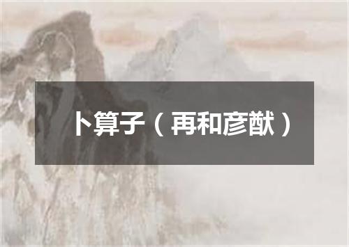 卜算子（再和彦猷）