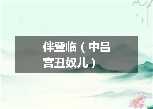 伴登临（中吕宫丑奴儿）