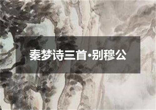 秦梦诗三首·别穆公