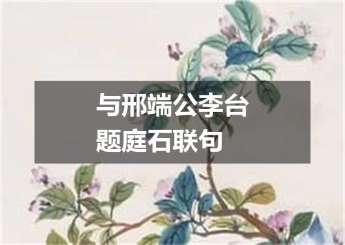 与邢端公李台题庭石联句