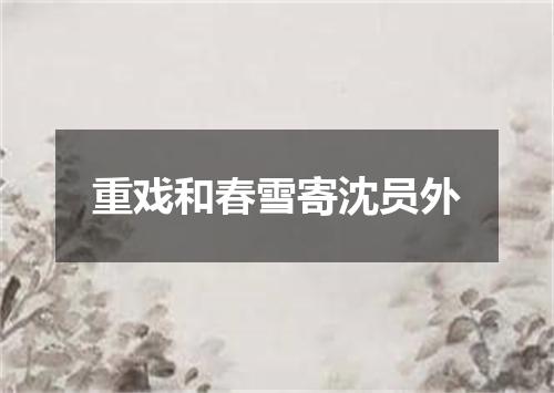 重戏和春雪寄沈员外