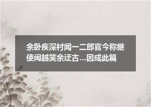 余卧疾深村闻一二郎官今称继使闽越笑余迂古…因成此篇