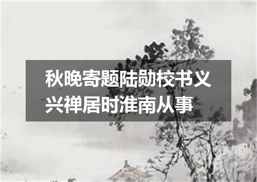 秋晚寄题陆勋校书义兴禅居时淮南从事
