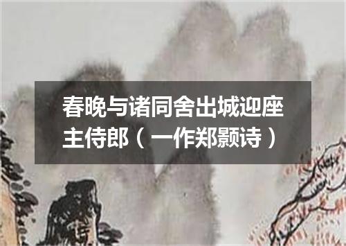 春晚与诸同舍出城迎座主侍郎（一作郑颢诗）
