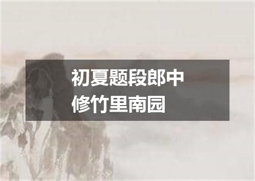 初夏题段郎中修竹里南园