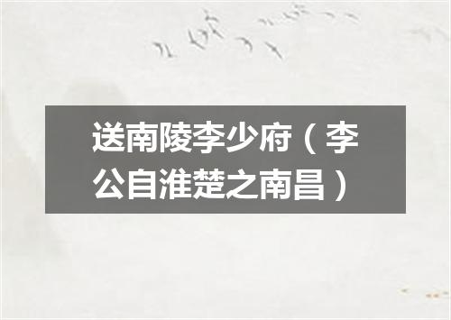 送南陵李少府（李公自淮楚之南昌）