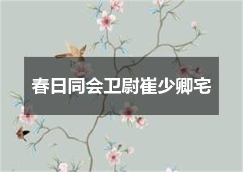 春日同会卫尉崔少卿宅