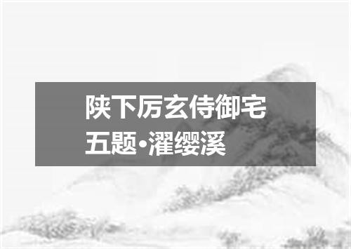 陕下厉玄侍御宅五题·濯缨溪