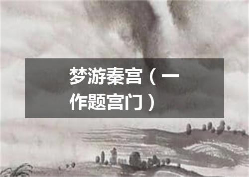 梦游秦宫（一作题宫门）