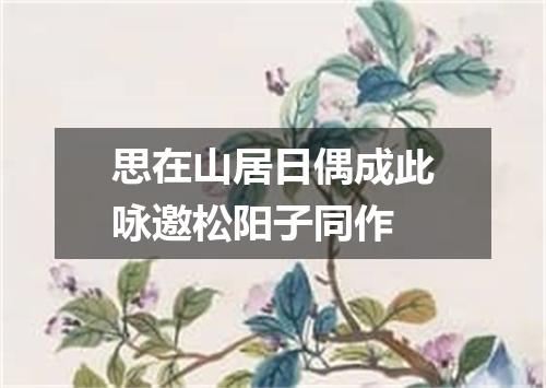 思在山居日偶成此咏邀松阳子同作
