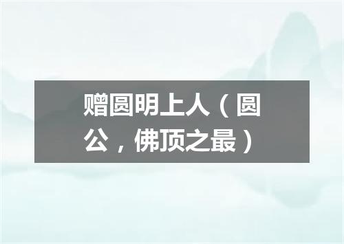 赠圆明上人（圆公，佛顶之最）
