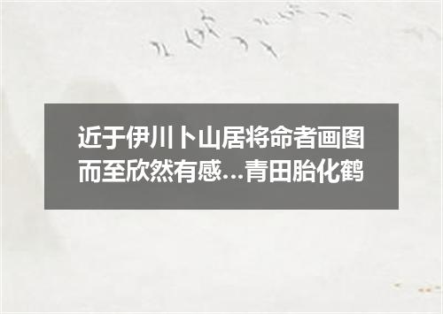 近于伊川卜山居将命者画图而至欣然有感…青田胎化鹤