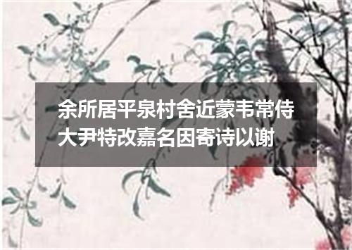 余所居平泉村舍近蒙韦常侍大尹特改嘉名因寄诗以谢