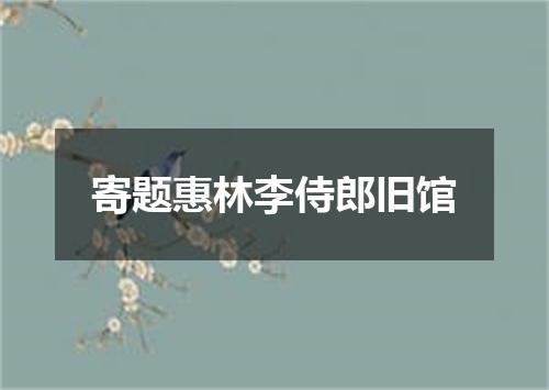 寄题惠林李侍郎旧馆
